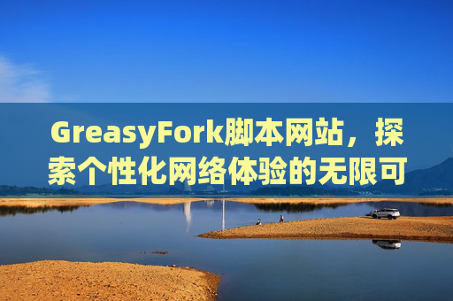 GreasyFork脚本网站，探索个性化网络体验的无限可能